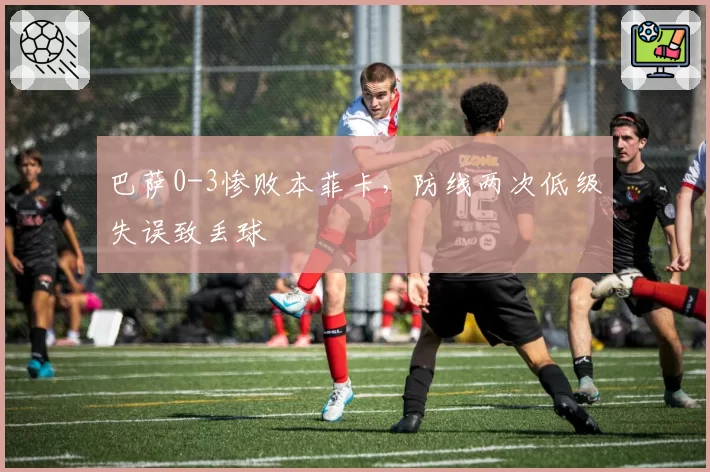 巴萨0-3惨败本菲卡，防线两次低级失误致丢球