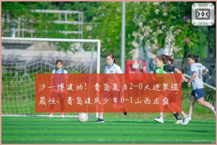 沙一博建功！青岛复力2-0大连聚惺晟恒，青岛追风少年0-1山西龙盛