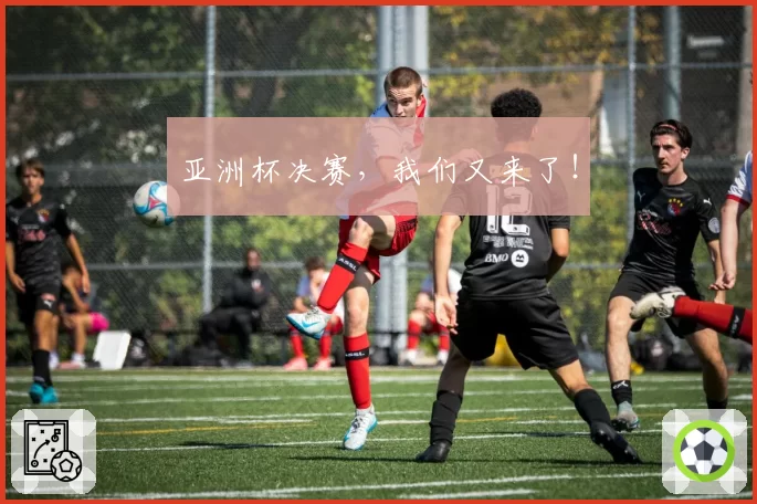 亚洲杯决赛，我们又来了！