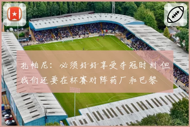 孔帕尼：必须好好享受夺冠时刻 但我们还要在杯赛对阵药厂和巴黎