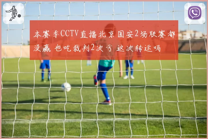 本赛季CCTV直播北京国安2场联赛都没赢 也吃裁判2次亏 这次转运吗