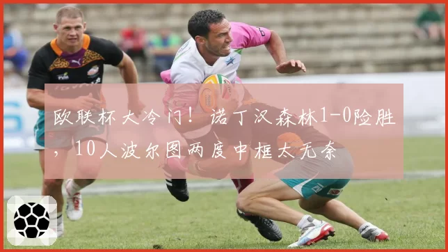 欧联杯大冷门！诺丁汉森林1-0险胜，10人波尔图两度中框太无奈