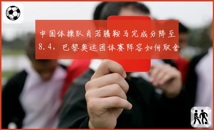 中国体操队肖若腾鞍马完成分降至8.4，巴黎奥运团体赛阵容如何取舍？