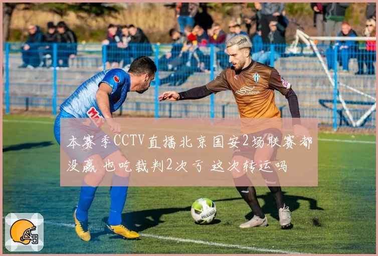 本赛季CCTV直播北京国安2场联赛都没赢 也吃裁判2次亏 这次转运吗