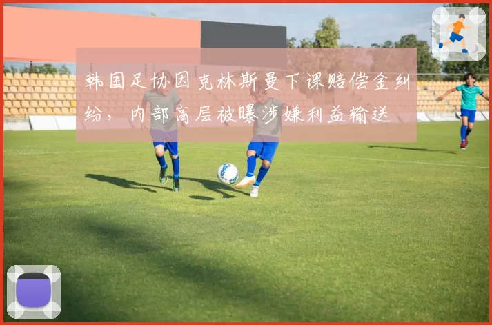 韩国足协因克林斯曼下课赔偿金纠纷,内部高层被曝涉嫌利益输送