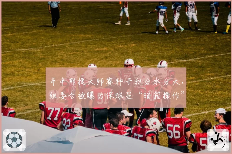 辛辛那提大师赛种子积分水分大,组委会被曝为保球星“暗箱操作”