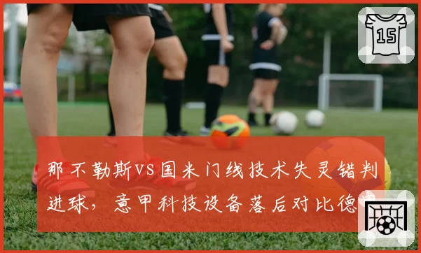 那不勒斯vs国米门线技术失灵错判进球，意甲科技设备落后对比德甲鹰眼系统引发改革呼声