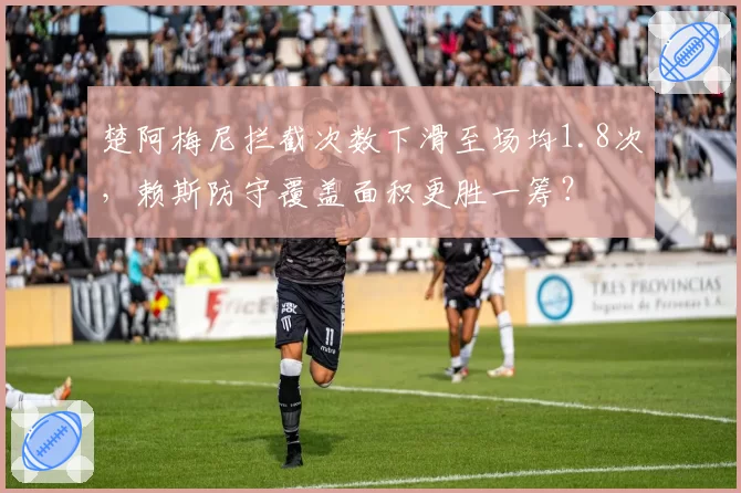 楚阿梅尼拦截次数下滑至场均1.8次，赖斯防守覆盖面积更胜一筹？