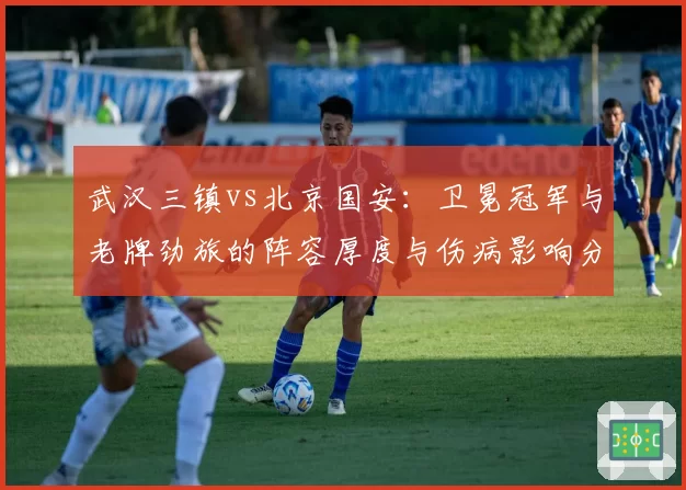 武汉三镇vs北京国安：卫冕冠军与老牌劲旅的阵容厚度与伤病影响分析