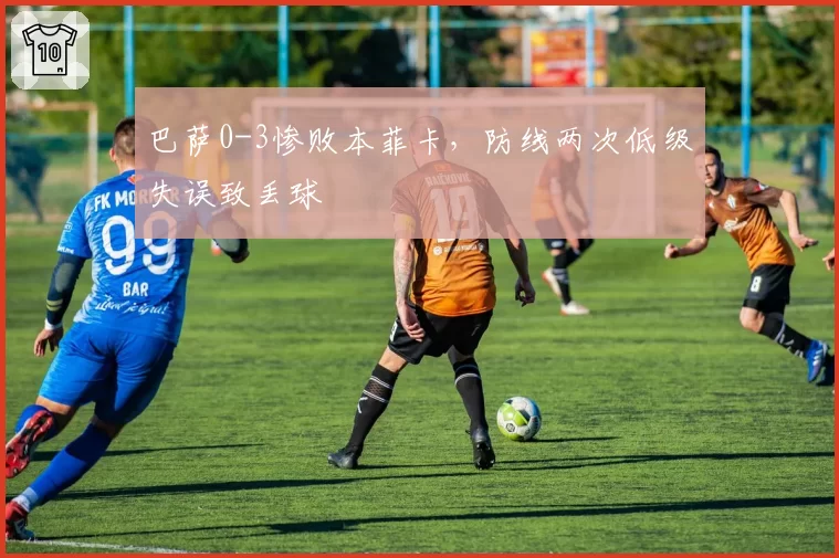 巴萨0-3惨败本菲卡，防线两次低级失误致丢球