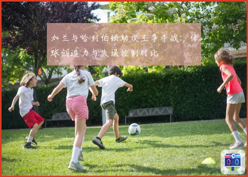 加兰与哈利伯顿助攻王争夺战：传球创造力与失误控制对比