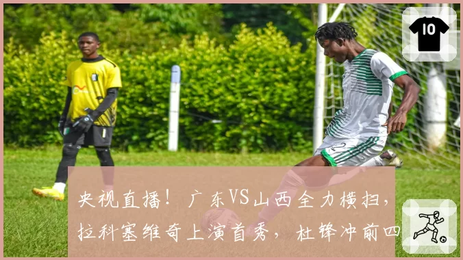 央视直播！广东VS山西全力横扫，拉科塞维奇上演首秀，杜锋冲前四