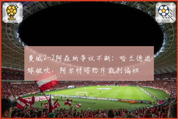 曼城2-2阿森纳争议不断:哈兰德进球被吹,阿尔特塔怒斥裁判偏袒