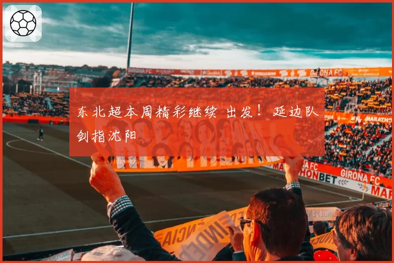 东北超本周精彩继续 出发!延边队剑指沈阳
