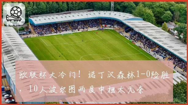 欧联杯大冷门！诺丁汉森林1-0险胜，10人波尔图两度中框太无奈