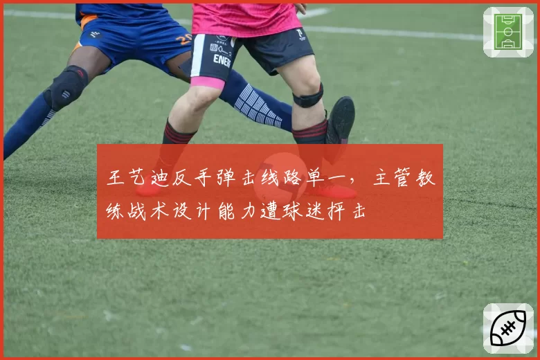 王艺迪反手弹击线路单一，主管教练战术设计能力遭球迷抨击