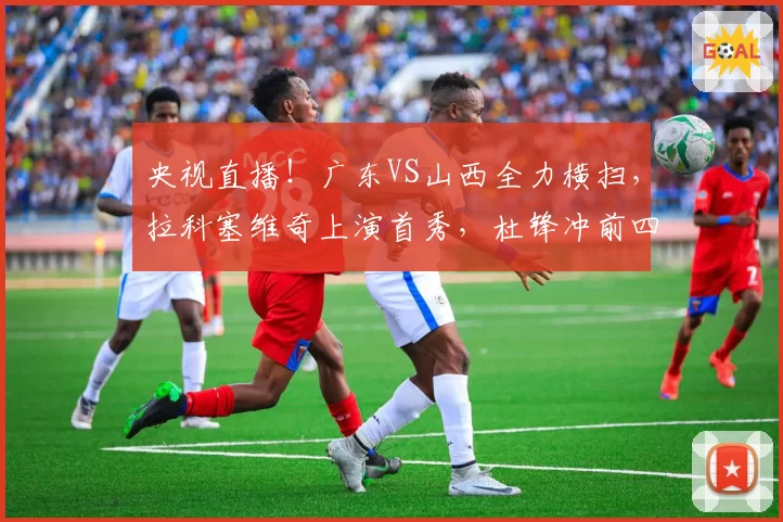 央视直播！广东VS山西全力横扫，拉科塞维奇上演首秀，杜锋冲前四