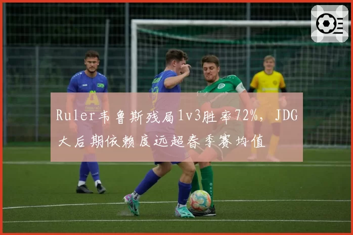 Ruler韦鲁斯残局1v3胜率72%，JDG大后期依赖度远超春季赛均值