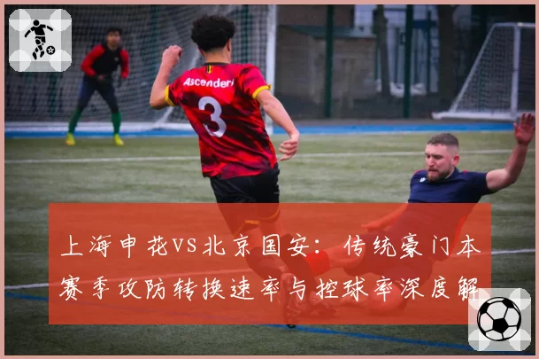 上海申花vs北京国安：传统豪门本赛季攻防转换速率与控球率深度解析