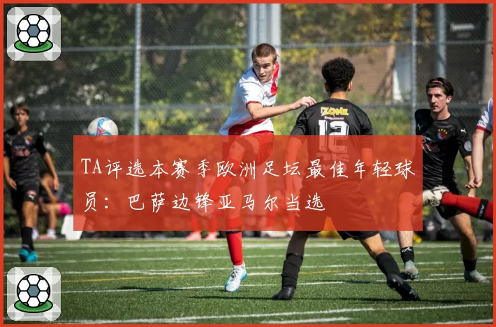 TA评选本赛季欧洲足坛最佳年轻球员:巴萨边锋亚马尔当选