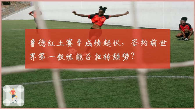 鲁德红土赛季成绩起伏，签约前世界第一教练能否扭转颓势？