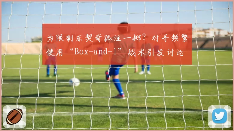 为限制东契奇孤注一掷？对手频繁使用“Box-and-1”战术引发讨论
