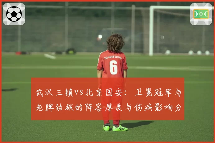 武汉三镇vs北京国安：卫冕冠军与老牌劲旅的阵容厚度与伤病影响分析