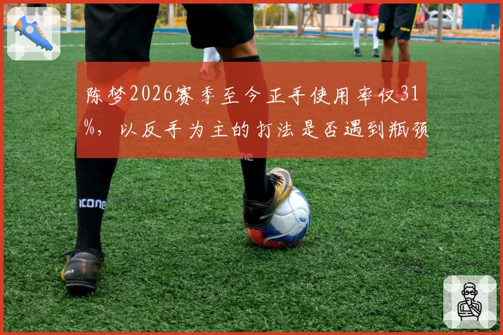 陈梦2026赛季至今正手使用率仅31%,以反手为主的打法是否遇到瓶颈?