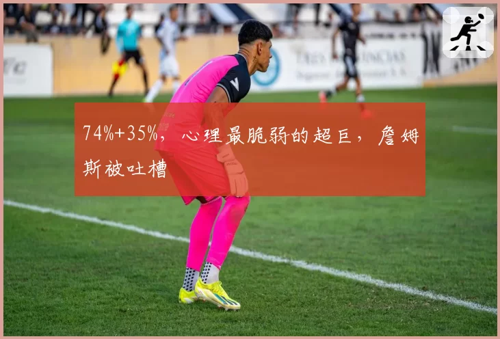 74%+35%,心理最脆弱的超巨,詹姆斯被吐槽