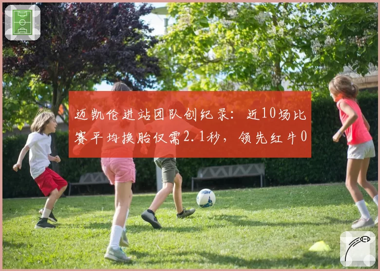 迈凯伦进站团队创纪录：近10场比赛平均换胎仅需2.1秒，领先红牛0.4秒