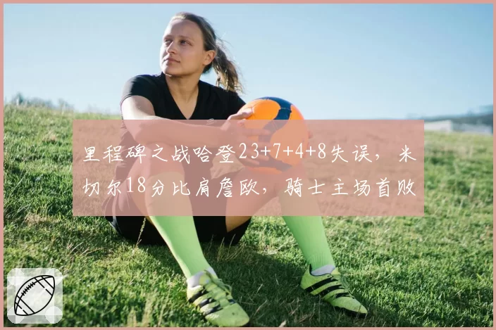 里程碑之战哈登23+7+4+8失误，米切尔18分比肩詹欧，骑士主场首败