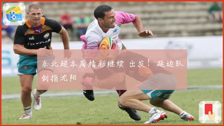 东北超本周精彩继续 出发!延边队剑指沈阳