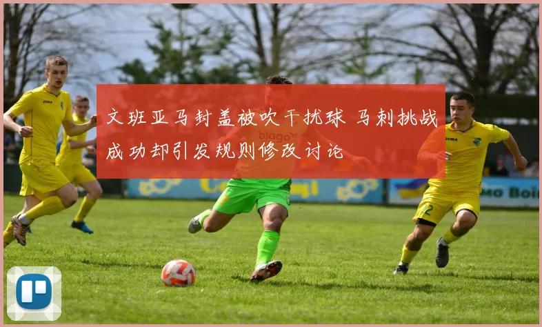 文班亚马封盖被吹干扰球 马刺挑战成功却引发规则修改讨论