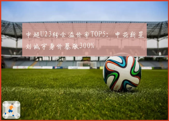 中超U23转会溢价率TOP5:申花新星刘诚宇身价暴涨300%