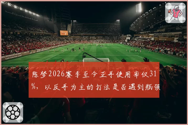 陈梦2026赛季至今正手使用率仅31%,以反手为主的打法是否遇到瓶颈?