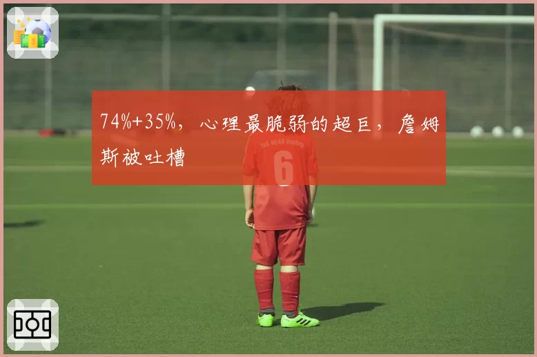 74%+35%,心理最脆弱的超巨,詹姆斯被吐槽