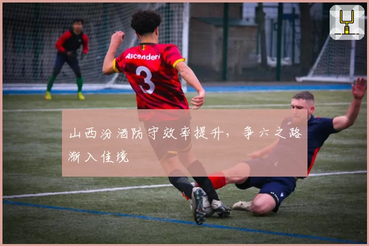 山西汾酒防守效率提升，争六之路渐入佳境