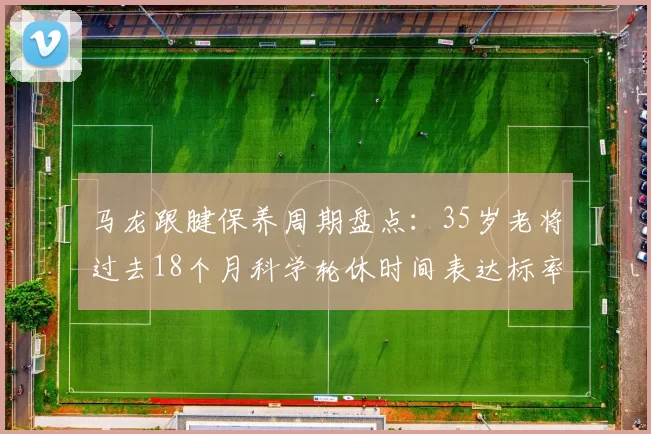马龙跟腱保养周期盘点：35岁老将过去18个月科学轮休时间表达标率97%
