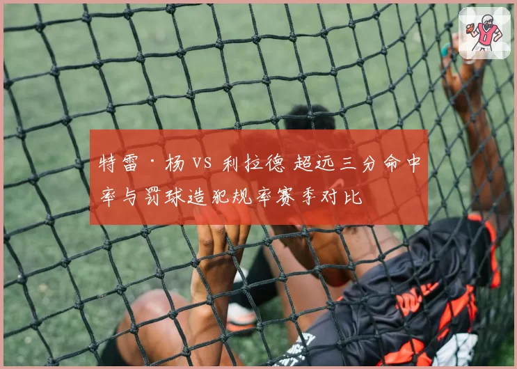 特雷·杨 vs 利拉德 超远三分命中率与罚球造犯规率赛季对比
