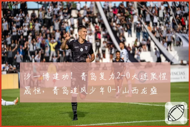 沙一博建功！青岛复力2-0大连聚惺晟恒，青岛追风少年0-1山西龙盛