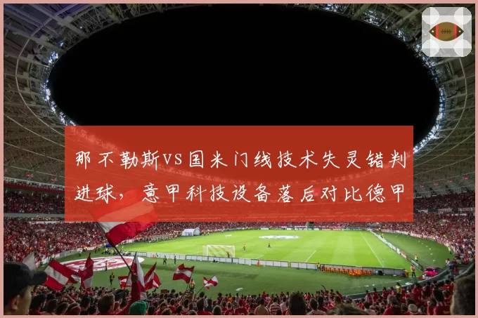 那不勒斯vs国米门线技术失灵错判进球，意甲科技设备落后对比德甲鹰眼系统引发改革呼声