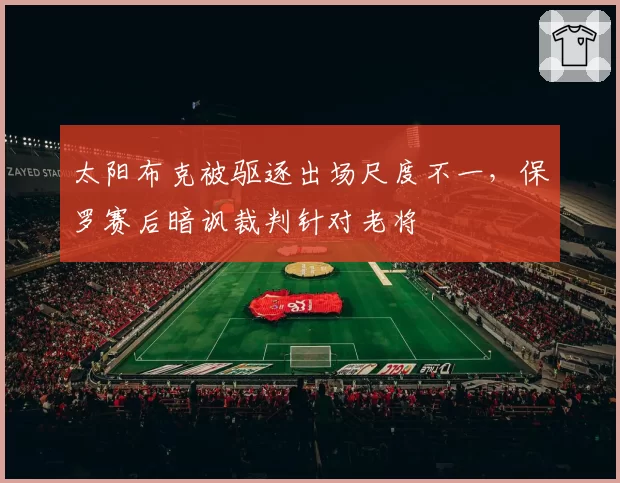 太阳布克被驱逐出场尺度不一，保罗赛后暗讽裁判针对老将