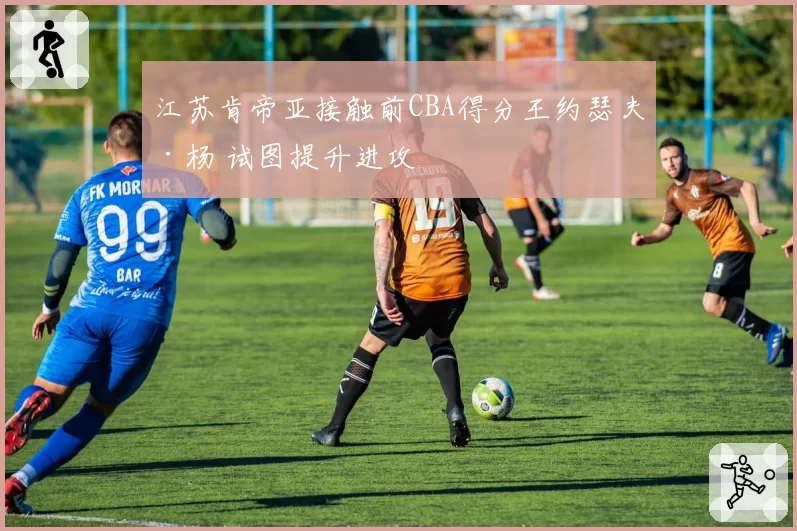 江苏肯帝亚接触前CBA得分王约瑟夫·杨 试图提升进攻