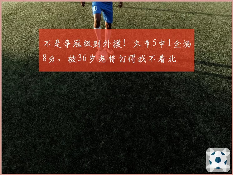 不是争冠级别外援！末节5中1全场8分，被36岁老将打得找不着北