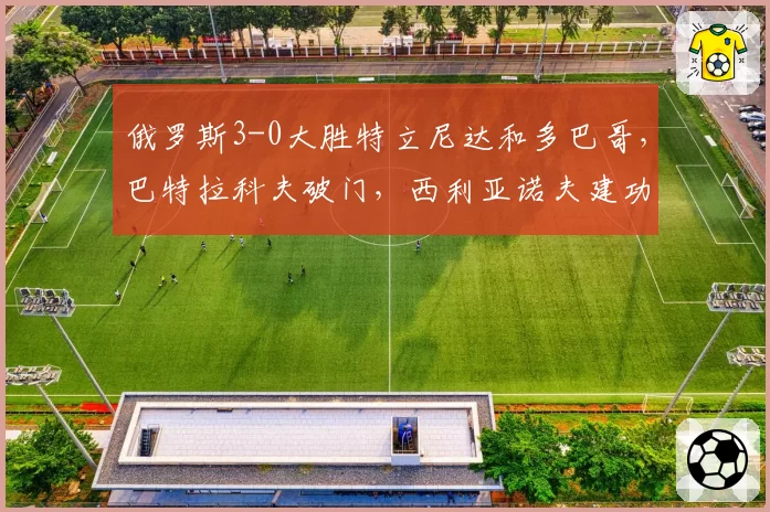 俄罗斯3-0大胜特立尼达和多巴哥，巴特拉科夫破门，西利亚诺夫建功