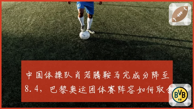 中国体操队肖若腾鞍马完成分降至8.4，巴黎奥运团体赛阵容如何取舍？