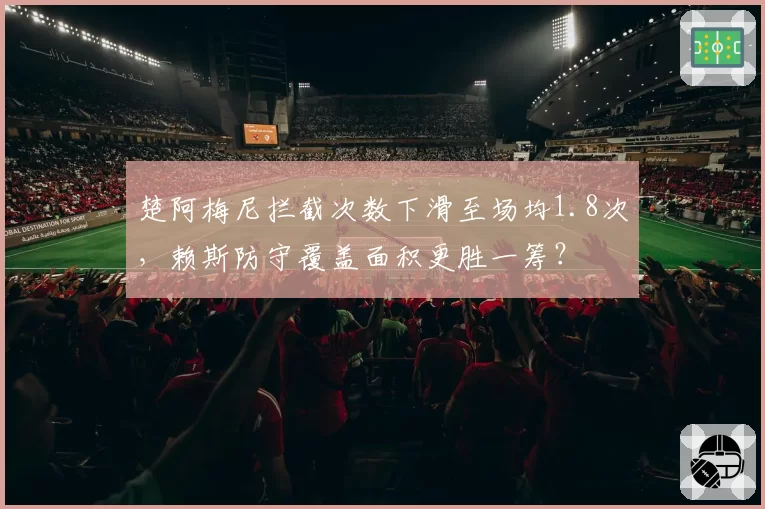 楚阿梅尼拦截次数下滑至场均1.8次，赖斯防守覆盖面积更胜一筹？