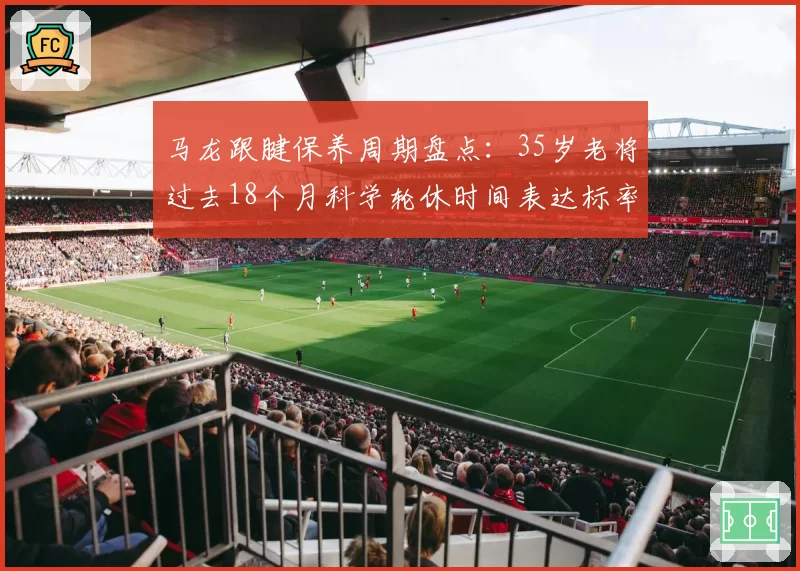 马龙跟腱保养周期盘点:35岁老将过去18个月科学轮休时间表达标率97%