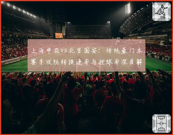 上海申花vs北京国安：传统豪门本赛季攻防转换速率与控球率深度解析