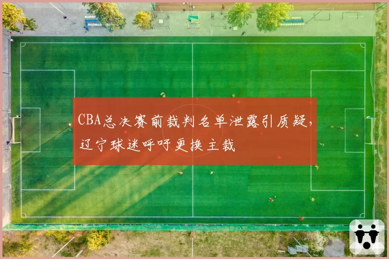 CBA总决赛前裁判名单泄露引质疑,辽宁球迷呼吁更换主裁